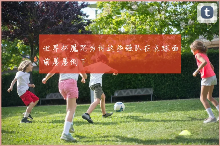 世界杯魔咒为何这些强队在点球面前屡屡倒下