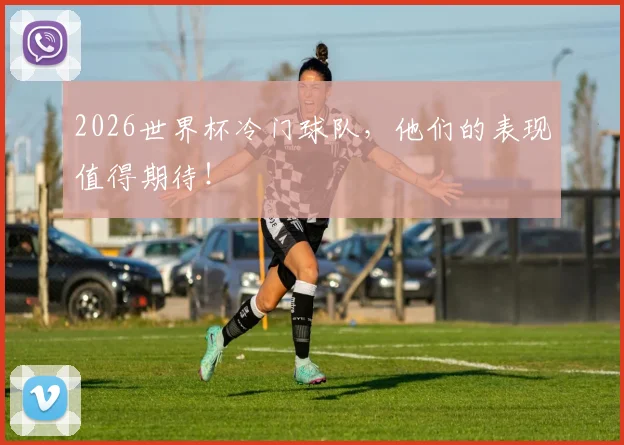 2026世界杯冷门球队,他们的表现值得期待!