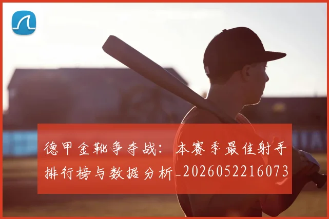 德甲金靴争夺战：本赛季最佳射手排行榜与数据分析_20260522160732