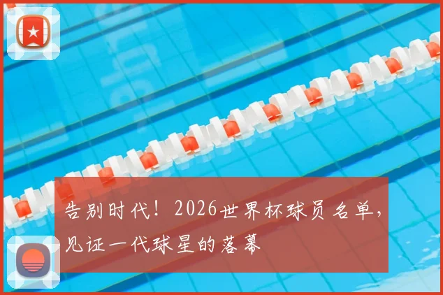 告别时代!2026世界杯球员名单,见证一代球星的落幕
