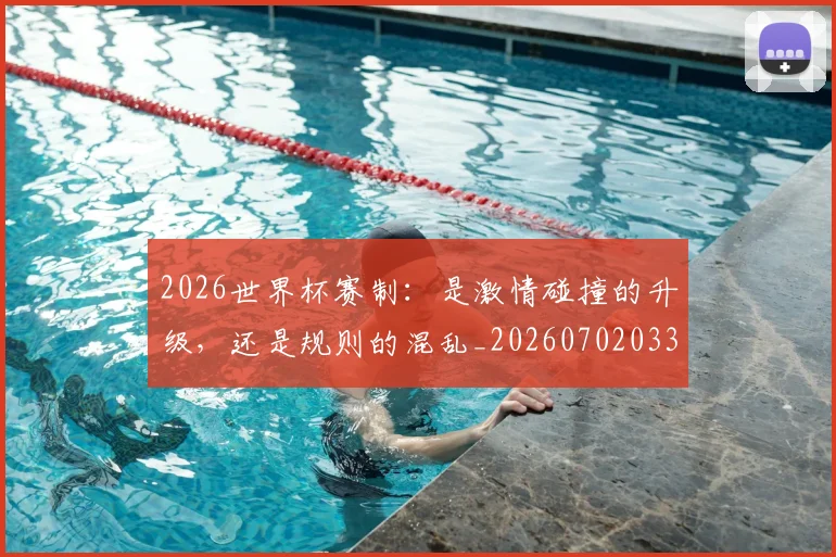 2026世界杯赛制：是激情碰撞的升级，还是规则的混乱_20260702033804