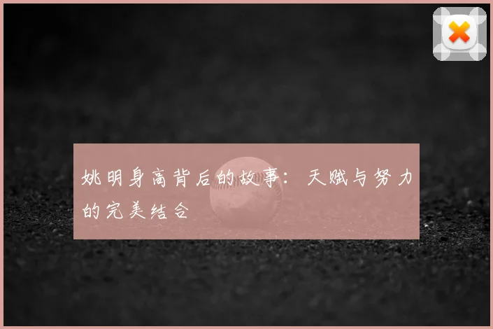 姚明身高背后的故事：天赋与努力的完美结合
