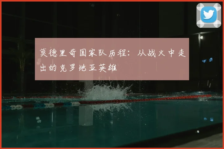 莫德里奇国家队历程：从战火中走出的克罗地亚英雄