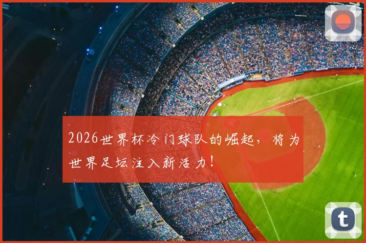 2026世界杯冷门球队的崛起，将为世界足坛注入新活力！