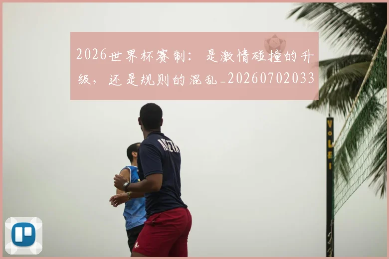 2026世界杯赛制：是激情碰撞的升级，还是规则的混乱_20260702033804