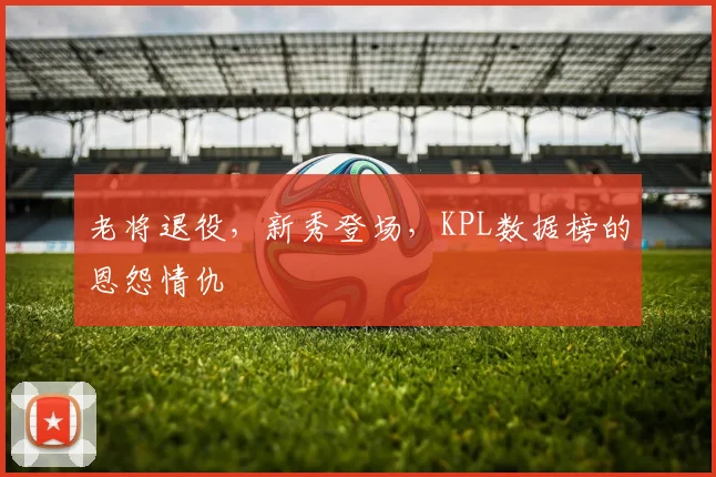 老将退役，新秀登场，KPL数据榜的恩怨情仇
