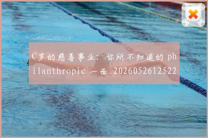 C罗的慈善事业：你所不知道的 philanthropic 一面_20260526125229_20260702042241