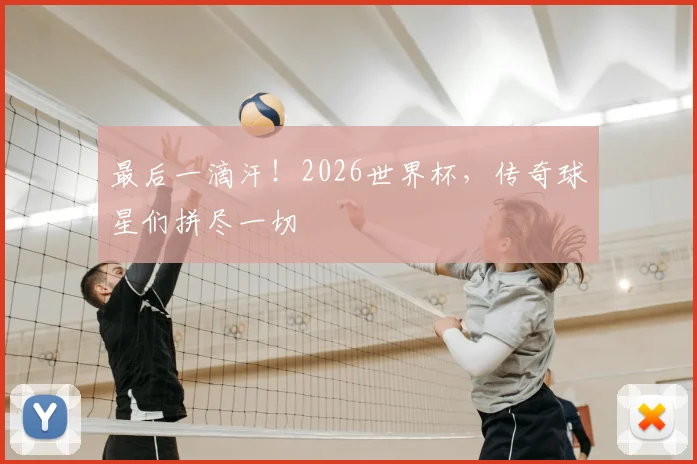 最后一滴汗!2026世界杯,传奇球星们拼尽一切