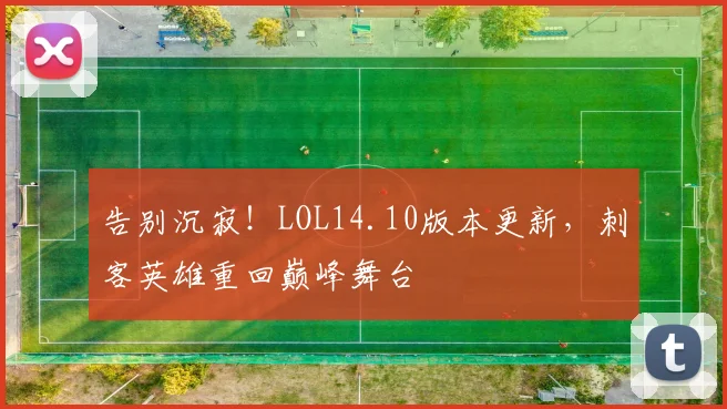 告别沉寂!LOL14.10版本更新,刺客英雄重回巅峰舞台
