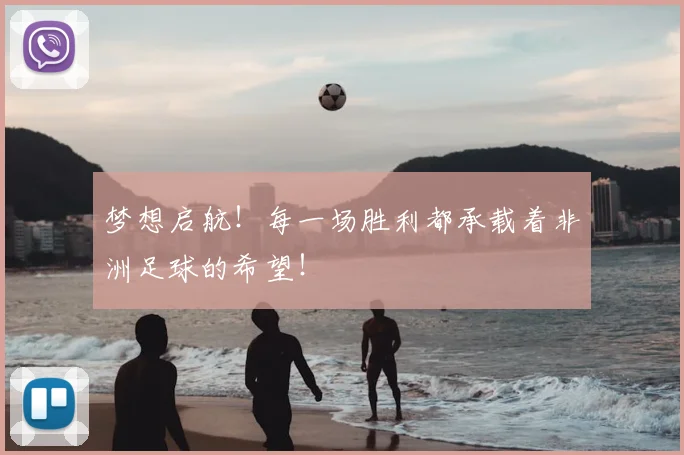梦想启航！每一场胜利都承载着非洲足球的希望！