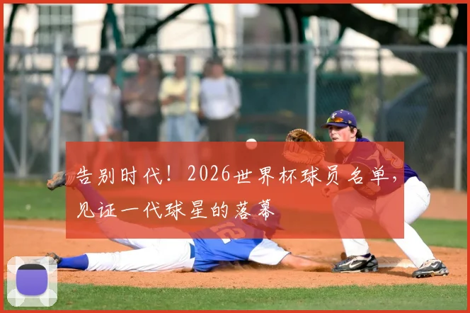 告别时代!2026世界杯球员名单,见证一代球星的落幕