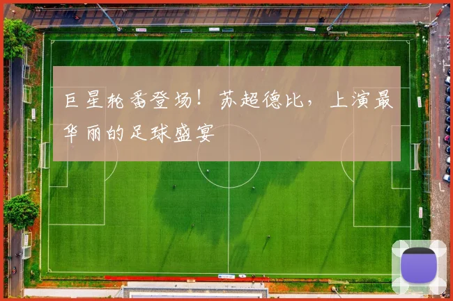 巨星轮番登场！苏超德比，上演最华丽的足球盛宴