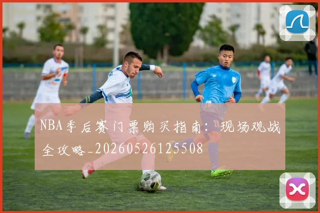 NBA季后赛门票购买指南:现场观战全攻略_20260526125508