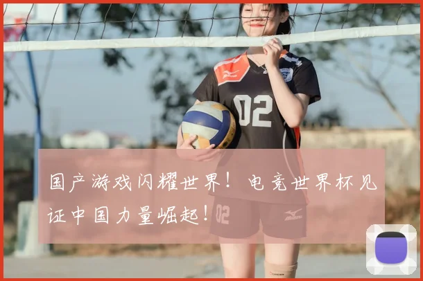 国产游戏闪耀世界！电竞世界杯见证中国力量崛起！