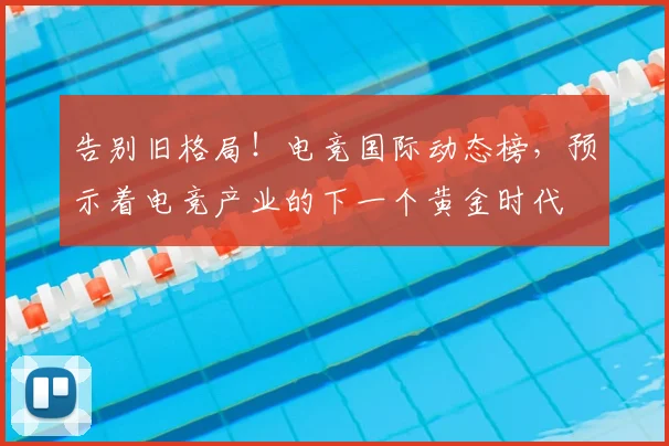 告别旧格局!电竞国际动态榜,预示着电竞产业的下一个黄金时代