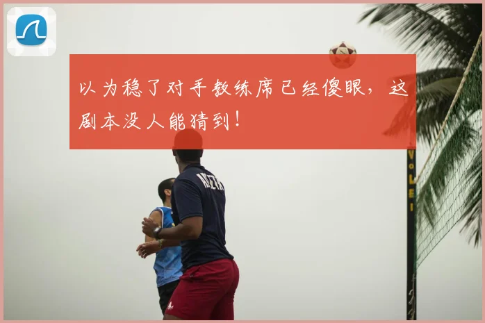 以为稳了对手教练席已经傻眼,这剧本没人能猜到!