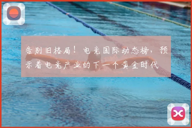 告别旧格局!电竞国际动态榜,预示着电竞产业的下一个黄金时代