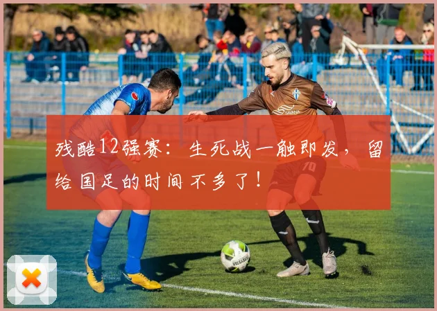 残酷12强赛：生死战一触即发，留给国足的时间不多了！