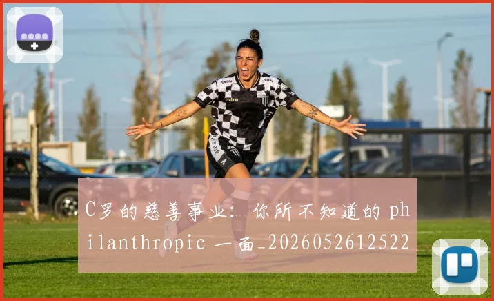 C罗的慈善事业：你所不知道的 philanthropic 一面_20260526125229_20260702042241