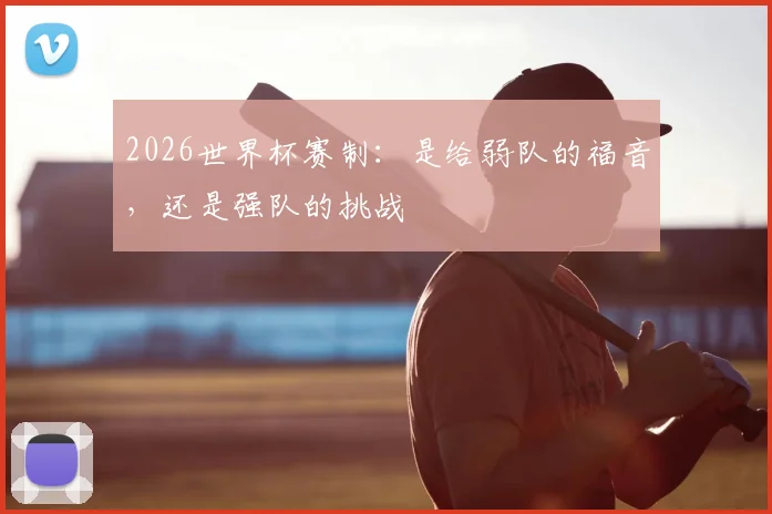 2026世界杯赛制：是给弱队的福音，还是强队的挑战
