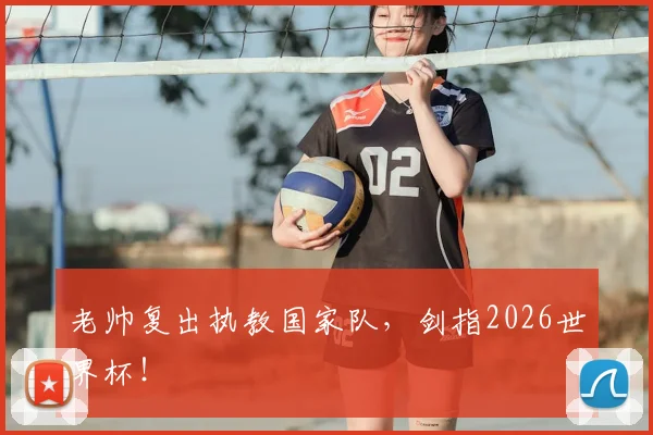 老帅复出执教国家队，剑指2026世界杯！