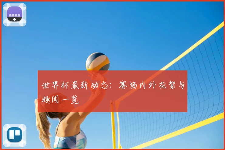 世界杯最新动态:赛场内外花絮与趣闻一览
