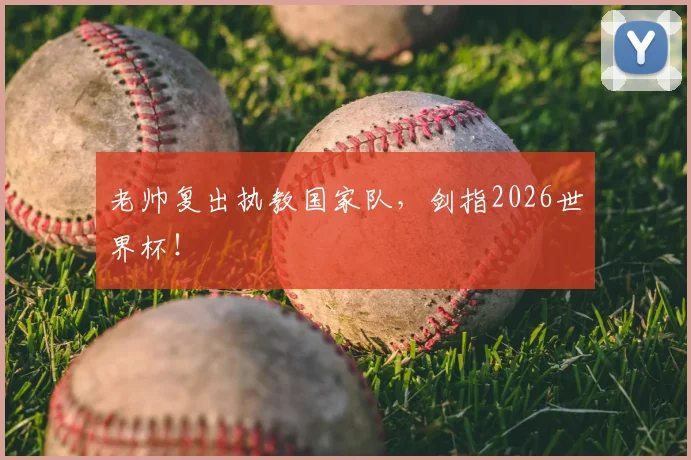 老帅复出执教国家队，剑指2026世界杯！