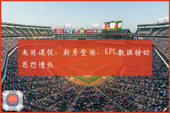 老将退役，新秀登场，KPL数据榜的恩怨情仇