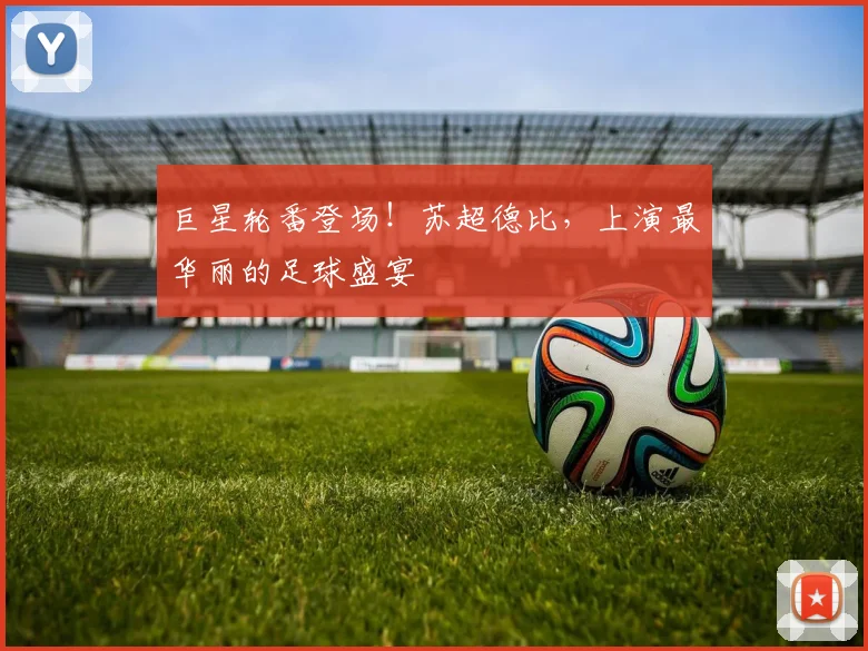 巨星轮番登场！苏超德比，上演最华丽的足球盛宴