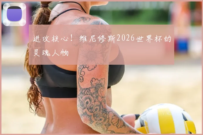 进攻核心！维尼修斯2026世界杯的灵魂人物