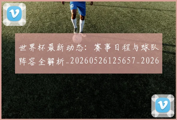 世界杯最新动态：赛事日程与球队阵容全解析_20260526125657_20260703203217