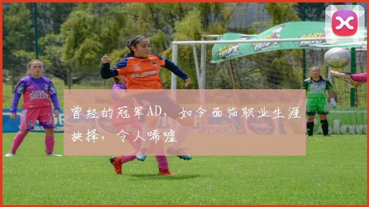 曾经的冠军AD，如今面临职业生涯抉择，令人唏嘘