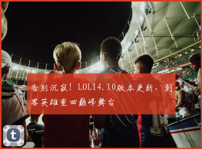告别沉寂!LOL14.10版本更新,刺客英雄重回巅峰舞台
