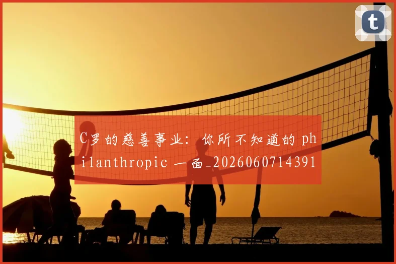 C罗的慈善事业：你所不知道的 philanthropic 一面_20260607143916