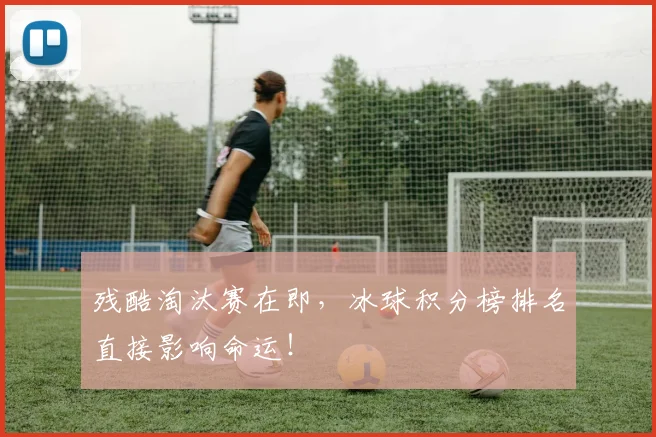 残酷淘汰赛在即，冰球积分榜排名直接影响命运！