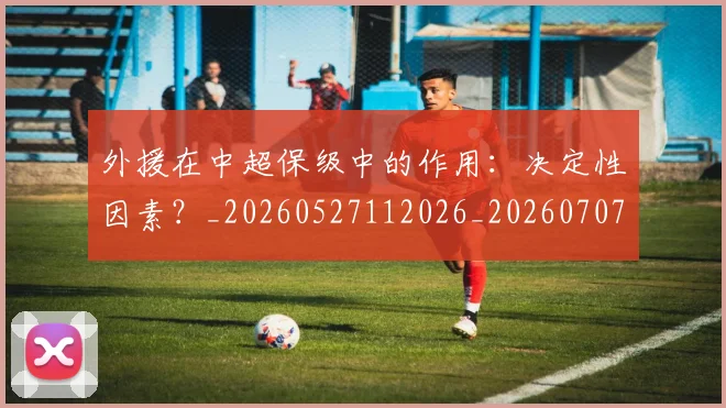 外援在中超保级中的作用：决定性因素？_20260527112026_20260707021106