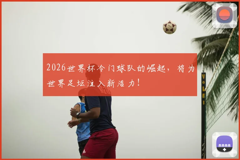 2026世界杯冷门球队的崛起，将为世界足坛注入新活力！