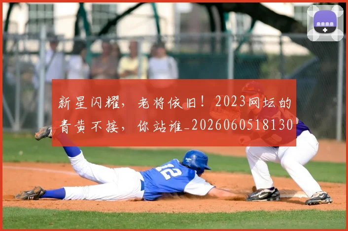 新星闪耀，老将依旧！2023网坛的青黄不接，你站谁_20260605181307