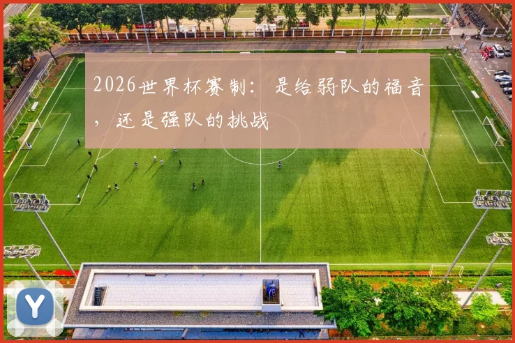 2026世界杯赛制：是给弱队的福音，还是强队的挑战
