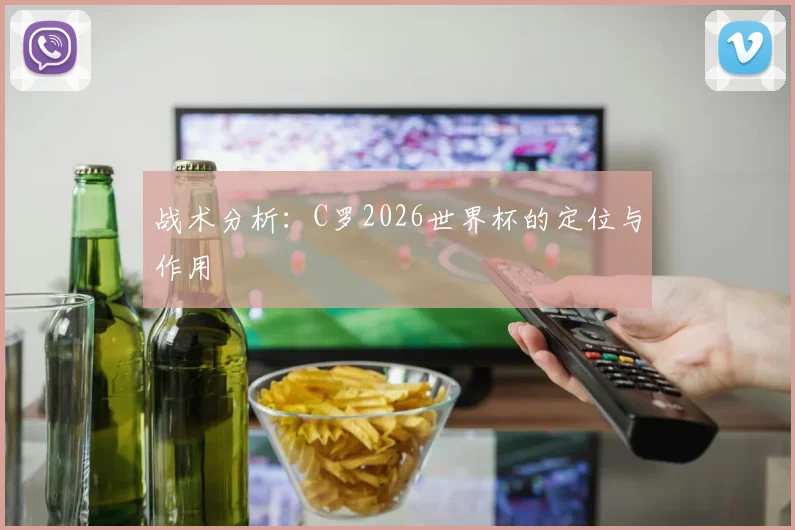 战术分析:C罗2026世界杯的定位与作用