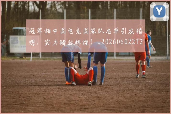 冠军相中国电竞国家队名单引发猜想,实力铸就辉煌!_20260602212415