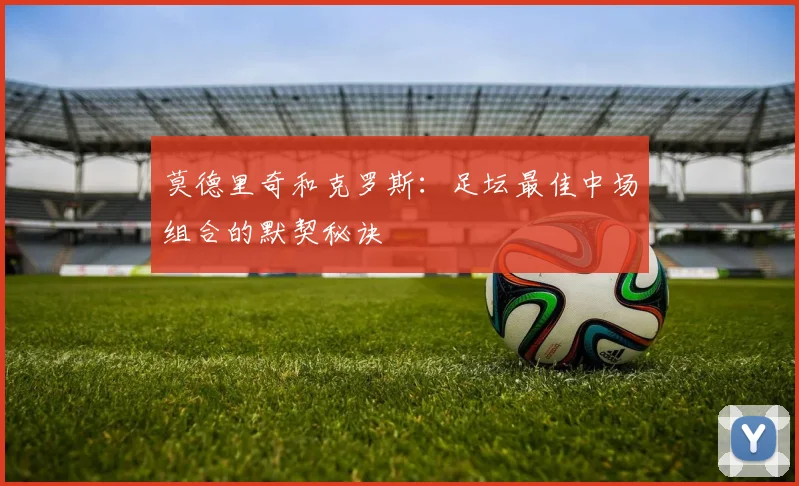 莫德里奇和克罗斯：足坛最佳中场组合的默契秘诀