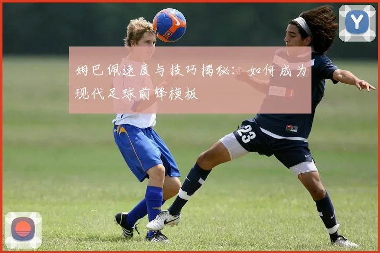 姆巴佩速度与技巧揭秘：如何成为现代足球前锋模板