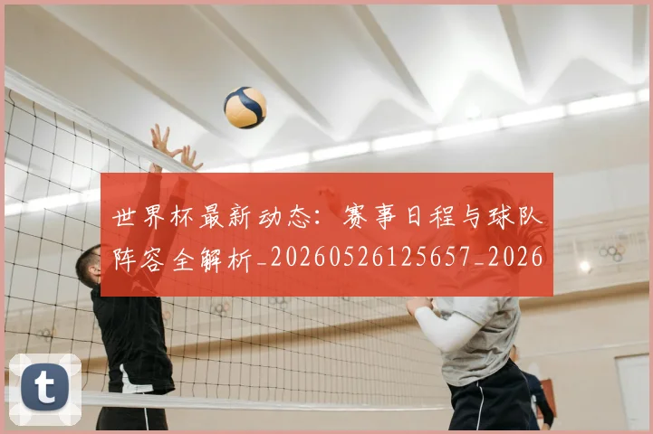 世界杯最新动态:赛事日程与球队阵容全解析_20260526125657_20260703203217