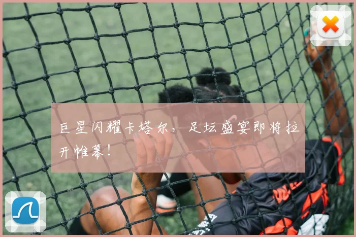 巨星闪耀卡塔尔,足坛盛宴即将拉开帷幕!